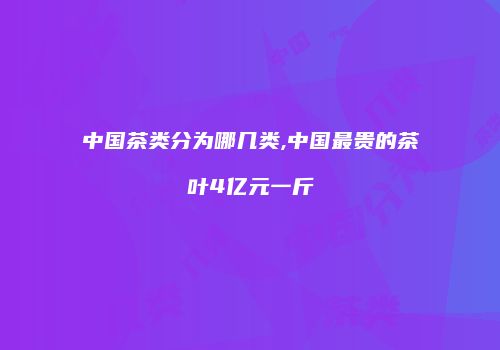 中国茶类分为哪几类,中国最贵的茶叶4亿元一斤