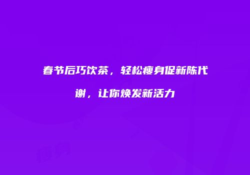 春节后巧饮茶，轻松瘦身促新陈代谢，让你焕发新活力