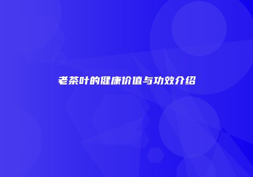 老茶叶的健康价值与功效介绍