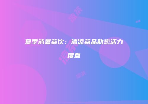 夏季消暑茶饮：清凉茶品助您活力度夏
