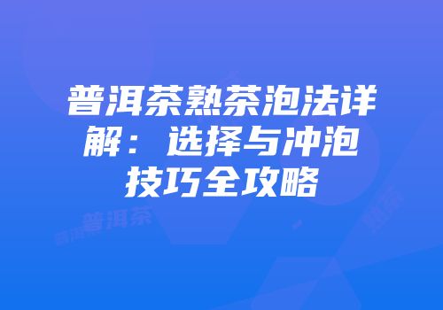 普洱茶熟茶泡法详解：选择与冲泡技巧全攻略