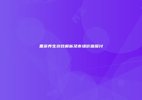 黑茶养生功效解析及市场价值探讨