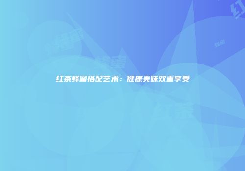 红茶蜂蜜搭配艺术：健康美味双重享受