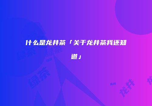 什么是龙井茶「关于龙井茶我还知道」