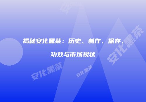 揭秘安化黑茶：历史、制作、保存、功效与市场现状