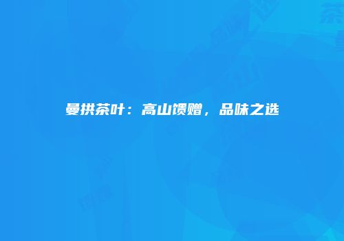曼拱茶叶：高山馈赠，品味之选