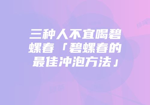 三种人不宜喝碧螺春「碧螺春的最佳冲泡方法」