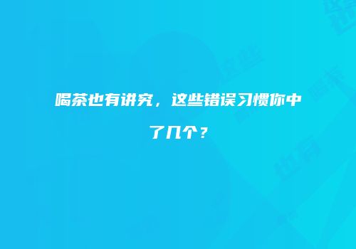 喝茶也有讲究，这些错误习惯你中了几个？