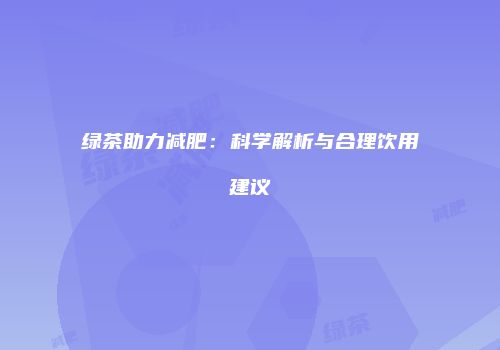 绿茶助力减肥：科学解析与合理饮用建议