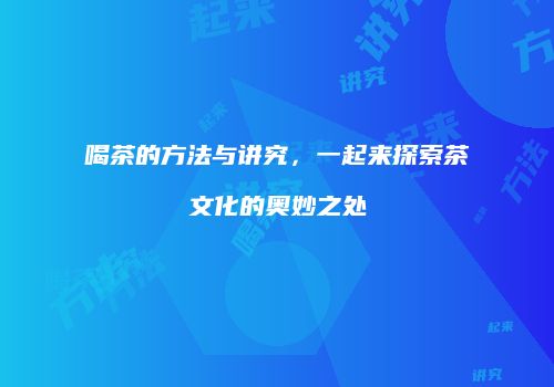 喝茶的方法与讲究，一起来探索茶文化的奥妙之处