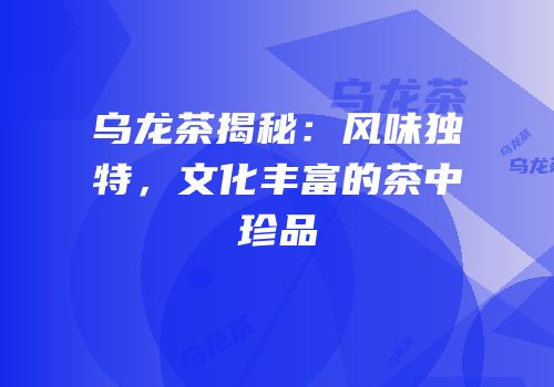 乌龙茶揭秘：风味独特，文化丰富的茶中珍品
