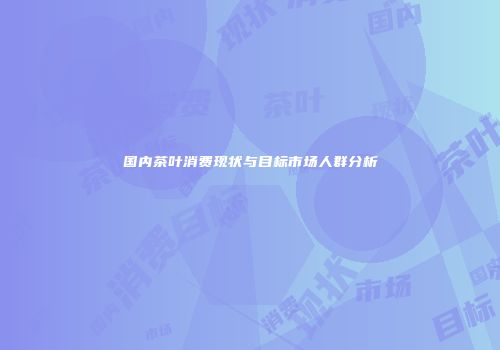 国内茶叶消费现状与目标市场人群分析