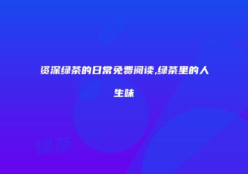 资深绿茶的日常免费阅读,绿茶里的人生味