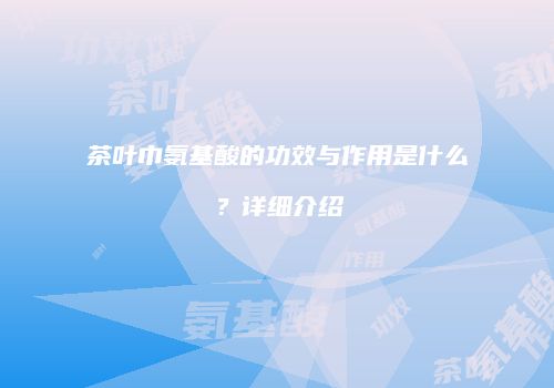 茶叶巾氨基酸的功效与作用是什么？详细介绍