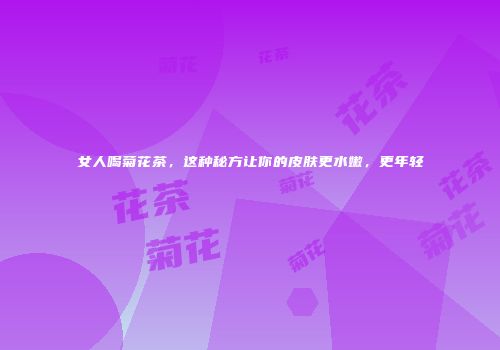 女人喝菊花茶，这种秘方让你的皮肤更水嫩，更年轻