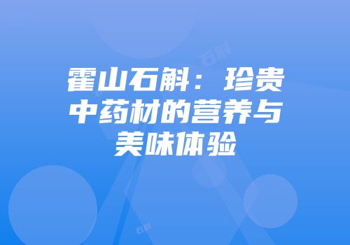 霍山石斛：珍贵中药材的营养与美味体验