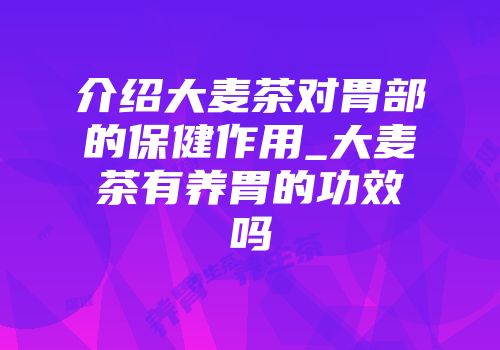 介绍大麦茶对胃部的保健作用_大麦茶有养胃的功效吗