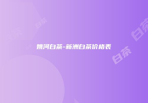 姚河白茶-新洲白茶价格表