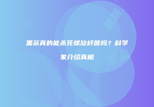 黑茶真的能杀死螺旋杆菌吗？科学家介绍真相