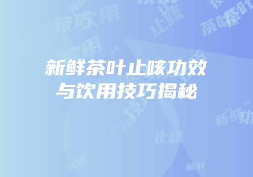 新鲜茶叶止咳功效与饮用技巧揭秘