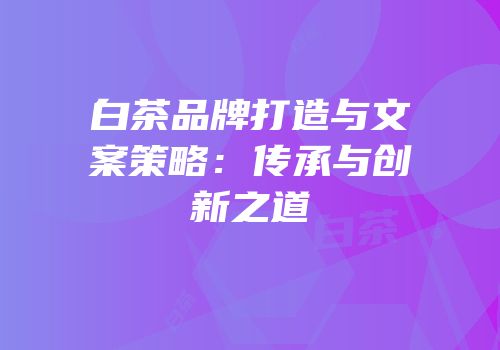 白茶品牌打造与文案策略：传承与创新之道