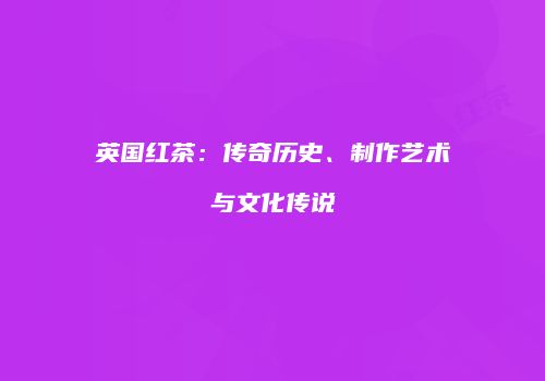 英国红茶：传奇历史、制作艺术与文化传说
