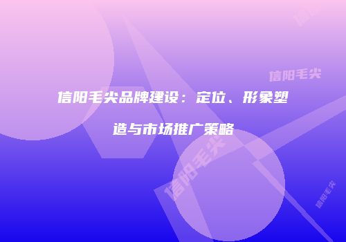 信阳毛尖品牌建设：定位、形象塑造与市场推广策略
