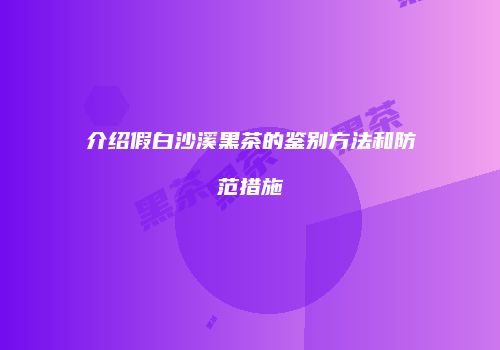 介绍假白沙溪黑茶的鉴别方法和防范措施