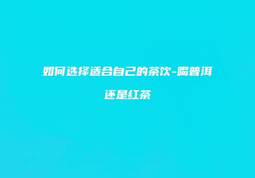 如何选择适合自己的茶饮-喝普洱还是红茶