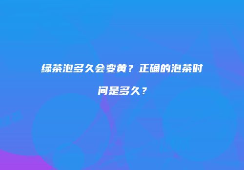 绿茶泡多久会变黄？正确的泡茶时间是多久？