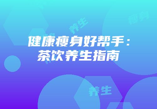 健康瘦身好帮手：茶饮养生指南