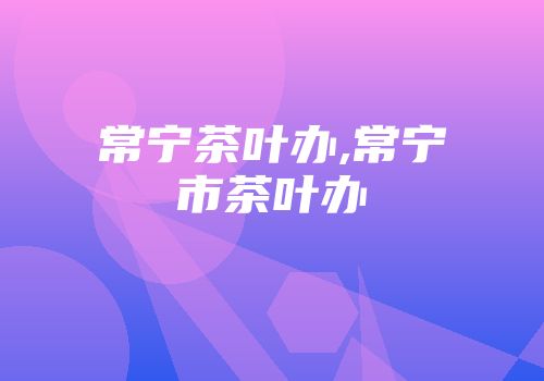 常宁茶叶办,常宁市茶叶办