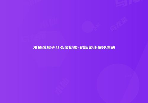 水仙茶属于什么茶价格-水仙茶正确冲泡法