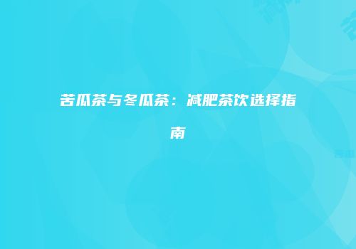 苦瓜茶与冬瓜茶：减肥茶饮选择指南