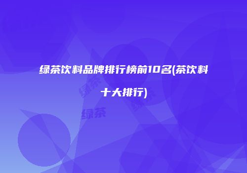 绿茶饮料品牌排行榜前10名(茶饮料十大排行)