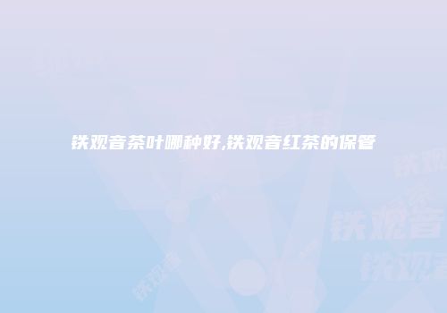 铁观音茶叶哪种好,铁观音红茶的保管