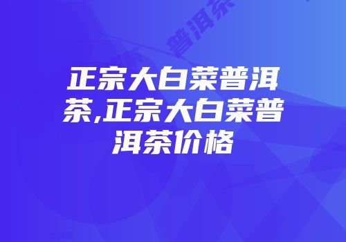 正宗大白菜普洱茶,正宗大白菜普洱茶价格
