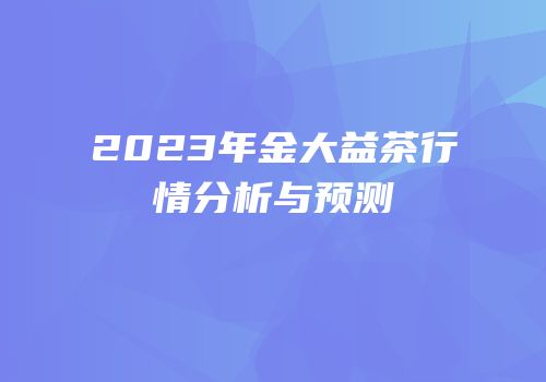 2023年金大益茶行情分析与预测