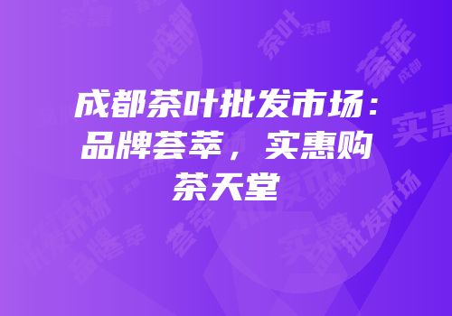成都茶叶批发市场：品牌荟萃，实惠购茶天堂