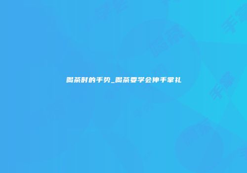喝茶时的手势_喝茶要学会伸手掌礼