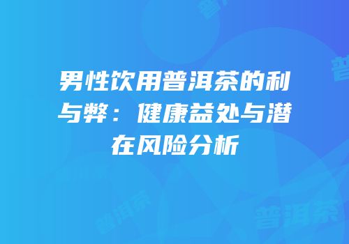 男性饮用普洱茶的利与弊：健康益处与潜在风险分析