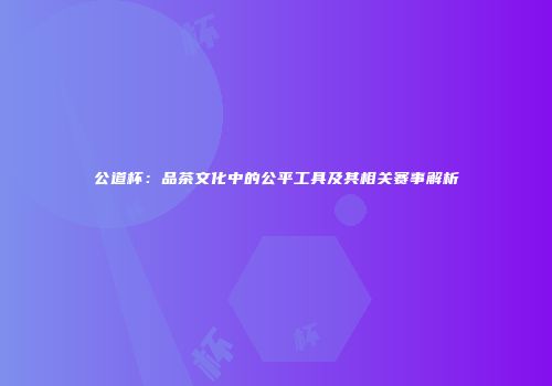 公道杯：品茶文化中的公平工具及其相关赛事解析