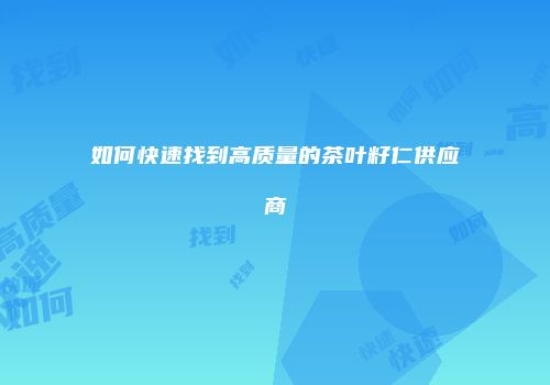 如何快速找到高质量的茶叶籽仁供应商