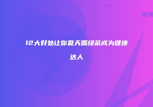 12大好处让你夏天喝绿茶成为健康达人