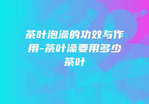 茶叶泡澡的功效与作用-茶叶澡要用多少茶叶