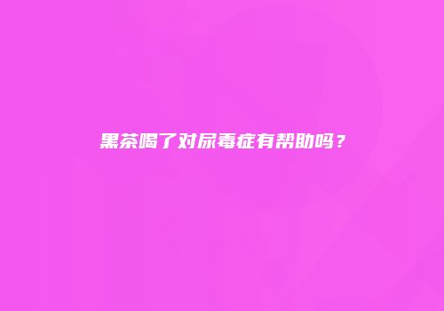 黑茶喝了对尿毒症有帮助吗？