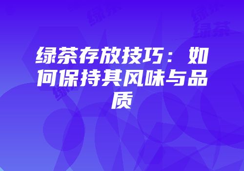 绿茶存放技巧：如何保持其风味与品质