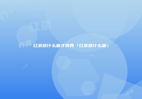 红茶放什么糖才养胃「红茶放什么糖」