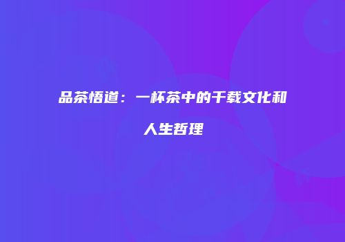 品茶悟道：一杯茶中的千载文化和人生哲理
