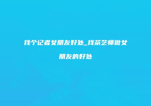 找个记者女朋友好处_找茶艺师做女朋友的好处